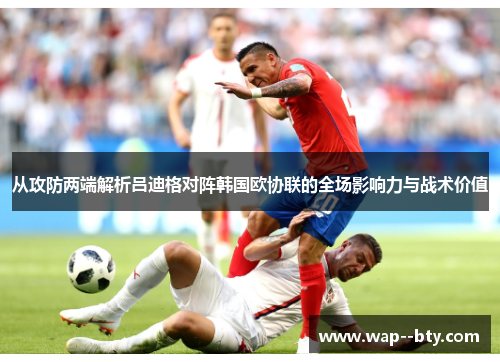 从攻防两端解析吕迪格对阵韩国欧协联的全场影响力与战术价值 从攻防两端解析吕迪格对阵韩国欧协联的全场影响力与战术价值