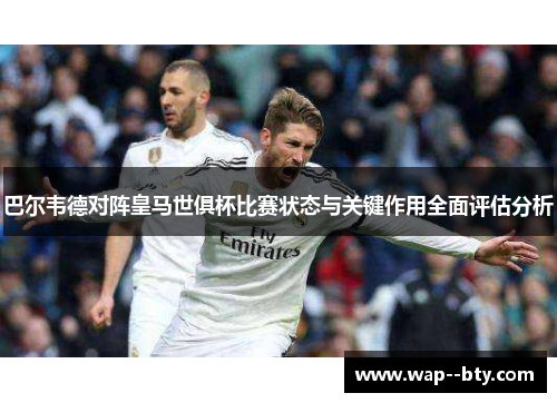 巴尔韦德对阵皇马世俱杯比赛状态与关键作用全面评估分析