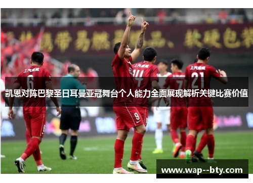 凯恩对阵巴黎圣日耳曼亚冠舞台个人能力全面展现解析关键比赛价值