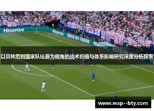 以贝林厄姆国家队比赛为视角的战术价值与体系影响研究深度分析探索 以贝林厄姆国家队比赛为视角的战术价值与体系影响研究深度分析探索