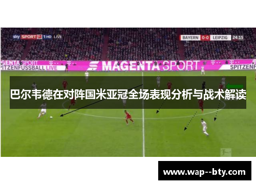 巴尔韦德在对阵国米亚冠全场表现分析与战术解读 巴尔韦德在对阵国米亚冠全场表现分析与战术解读