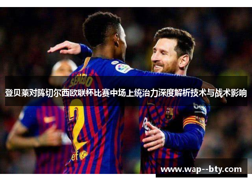 登贝莱对阵切尔西欧联杯比赛中场上统治力深度解析技术与战术影响 登贝莱对阵切尔西欧联杯比赛中场上统治力深度解析技术与战术影响