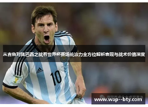 从吉鲁对阵巴西之战看世界杯赛场统治力全方位解析表现与战术价值深度 从吉鲁对阵巴西之战看世界杯赛场统治力全方位解析表现与战术价值深度