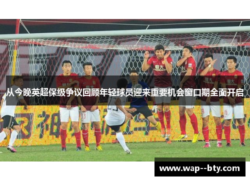从今晚英超保级争议回顾年轻球员迎来重要机会窗口期全面开启