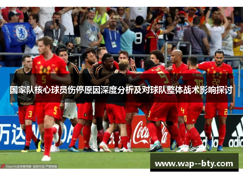 国家队核心球员伤停原因深度分析及对球队整体战术影响探讨 国家队核心球员伤停原因深度分析及对球队整体战术影响探讨
