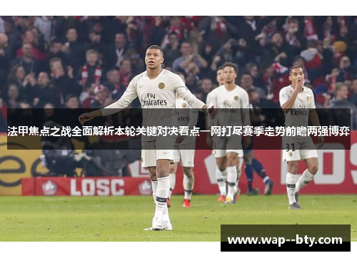 法甲焦点之战全面解析本轮关键对决看点一网打尽赛季走势前瞻两强博弈 法甲焦点之战全面解析本轮关键对决看点一网打尽赛季走势前瞻两强博弈