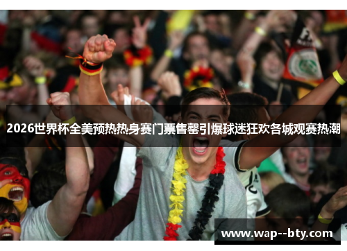 2026世界杯全美预热热身赛门票售罄引爆球迷狂欢各城观赛热潮 2026世界杯全美预热热身赛门票售罄引爆球迷狂欢各城观赛热潮