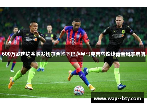 600万欧违约金触发切尔西签下巴萨星马克吉乌锋线青春风暴启航 600万欧违约金触发切尔西签下巴萨星马克吉乌锋线青春风暴启航