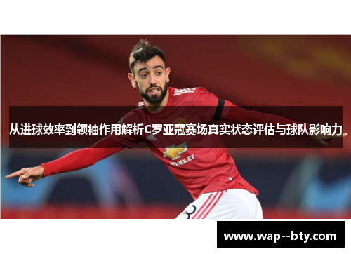 从进球效率到领袖作用解析C罗亚冠赛场真实状态评估与球队影响力 从进球效率到领袖作用解析C罗亚冠赛场真实状态评估与球队影响力