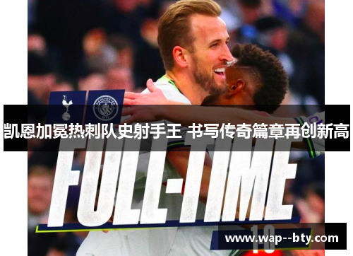 凯恩加冕热刺队史射手王 书写传奇篇章再创新高 凯恩加冕热刺队史射手王 书写传奇篇章再创新高