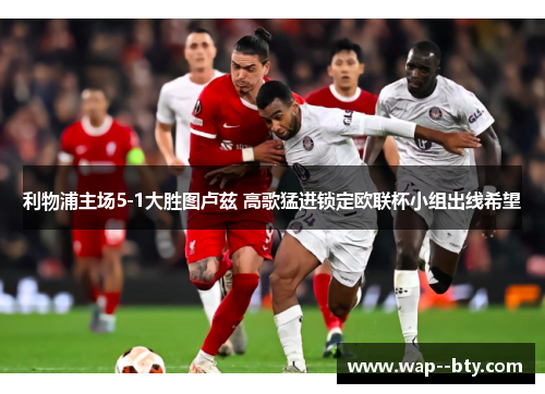利物浦主场5-1大胜图卢兹 高歌猛进锁定欧联杯小组出线希望 利物浦主场5-1大胜图卢兹 高歌猛进锁定欧联杯小组出线希望