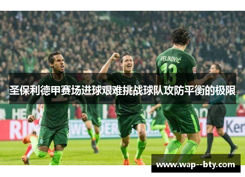 圣保利德甲赛场进球艰难挑战球队攻防平衡的极限 圣保利德甲赛场进球艰难挑战球队攻防平衡的极限
