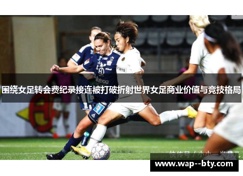 围绕女足转会费纪录接连被打破折射世界女足商业价值与竞技格局 围绕女足转会费纪录接连被打破折射世界女足商业价值与竞技格局