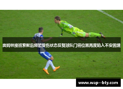 奥姆林接班索默后频繁受伤状态反复球队门将位置再度陷入不安困境 奥姆林接班索默后频繁受伤状态反复球队门将位置再度陷入不安困境