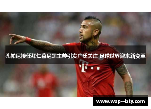 孔帕尼接任拜仁慕尼黑主帅引发广泛关注 足球世界迎来新变革 孔帕尼接任拜仁慕尼黑主帅引发广泛关注 足球世界迎来新变革
