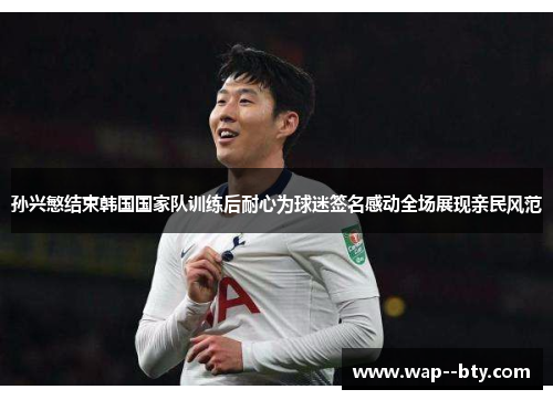 孙兴慜结束韩国国家队训练后耐心为球迷签名感动全场展现亲民风范 孙兴慜结束韩国国家队训练后耐心为球迷签名感动全场展现亲民风范