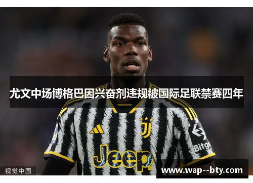 尤文中场博格巴因兴奋剂违规被国际足联禁赛四年