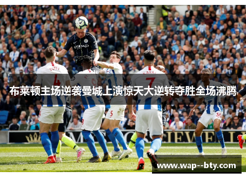 布莱顿主场逆袭曼城上演惊天大逆转夺胜全场沸腾 布莱顿主场逆袭曼城上演惊天大逆转夺胜全场沸腾