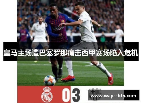 皇马主场遭巴塞罗那痛击西甲赛场陷入危机 皇马主场遭巴塞罗那痛击西甲赛场陷入危机