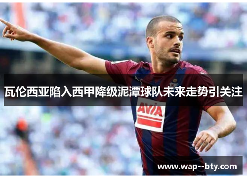 瓦伦西亚陷入西甲降级泥潭球队未来走势引关注