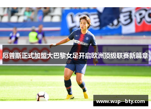 厄普斯正式加盟大巴黎女足开启欧洲顶级联赛新篇章