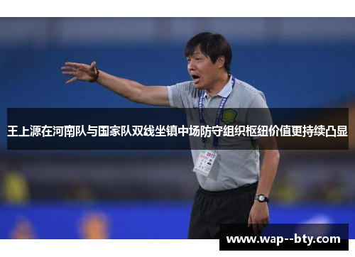 王上源在河南队与国家队双线坐镇中场防守组织枢纽价值更持续凸显