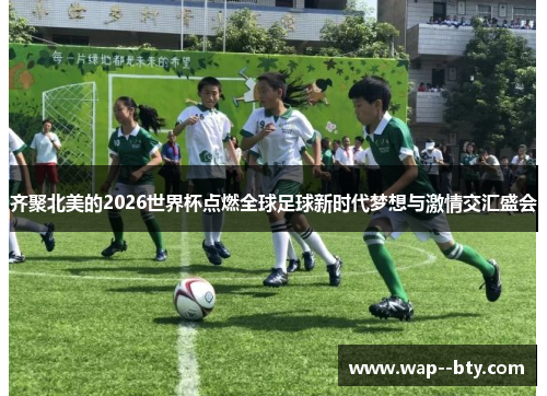 齐聚北美的2026世界杯点燃全球足球新时代梦想与激情交汇盛会