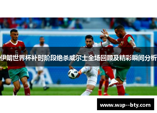 伊朗世界杯补时阶段绝杀威尔士全场回顾及精彩瞬间分析