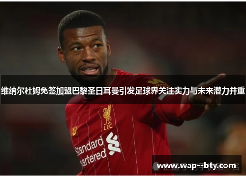 维纳尔杜姆免签加盟巴黎圣日耳曼引发足球界关注实力与未来潜力并重 维纳尔杜姆免签加盟巴黎圣日耳曼引发足球界关注实力与未来潜力并重