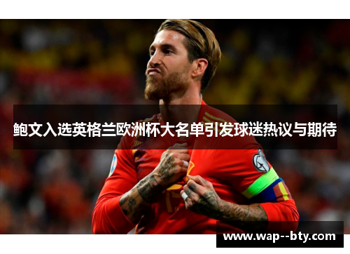 鲍文入选英格兰欧洲杯大名单引发球迷热议与期待 鲍文入选英格兰欧洲杯大名单引发球迷热议与期待