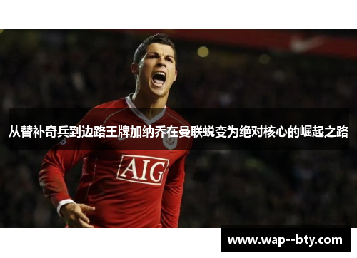从替补奇兵到边路王牌加纳乔在曼联蜕变为绝对核心的崛起之路 从替补奇兵到边路王牌加纳乔在曼联蜕变为绝对核心的崛起之路
