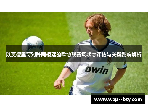 以莫德里奇对阵阿根廷的欧协联赛场状态评估与关键影响解析 以莫德里奇对阵阿根廷的欧协联赛场状态评估与关键影响解析