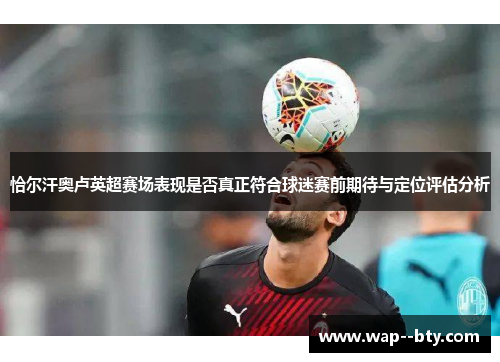 恰尔汗奥卢英超赛场表现是否真正符合球迷赛前期待与定位评估分析 恰尔汗奥卢英超赛场表现是否真正符合球迷赛前期待与定位评估分析