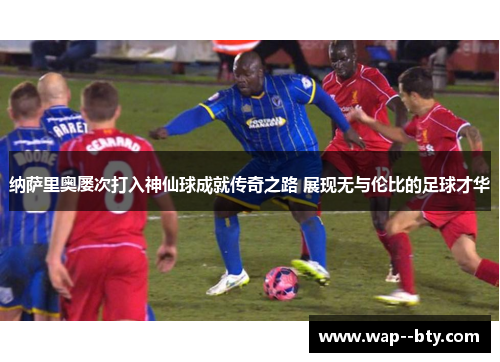 纳萨里奥屡次打入神仙球成就传奇之路 展现无与伦比的足球才华
